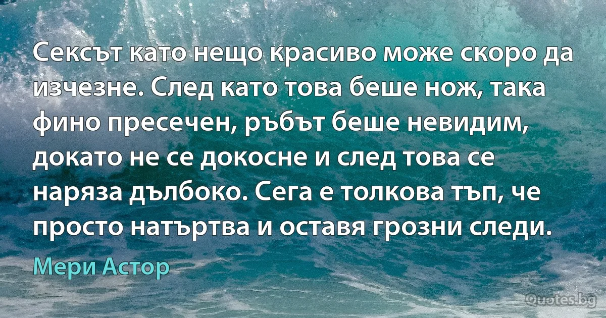 Сексът като нещо красиво може скоро да изчезне. След като това беше нож, така фино пресечен, ръбът беше невидим, докато не се докосне и след това се наряза дълбоко. Сега е толкова тъп, че просто натъртва и оставя грозни следи. (Мери Астор)