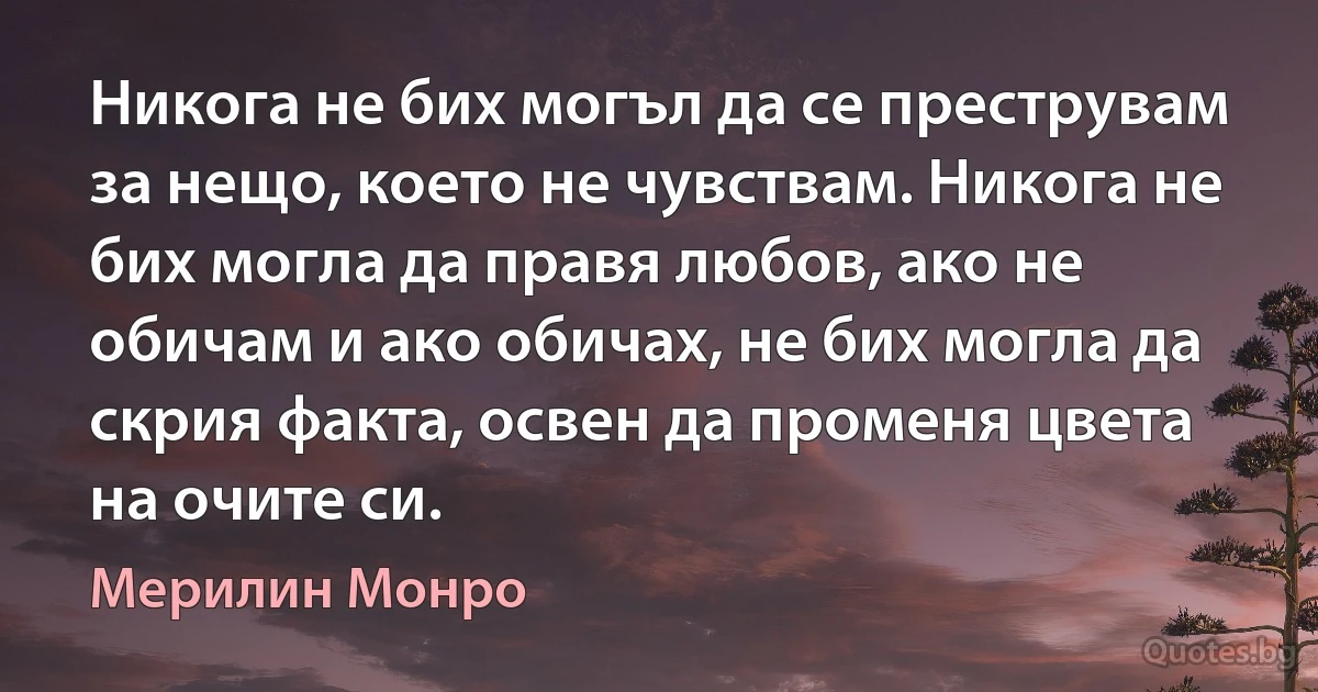 Никога не бих могъл да се преструвам за нещо, което не чувствам. Никога не бих могла да правя любов, ако не обичам и ако обичах, не бих могла да скрия факта, освен да променя цвета на очите си. (Мерилин Монро)