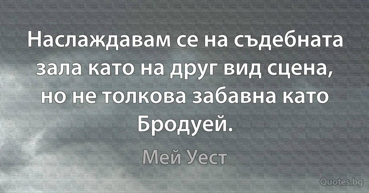 Наслаждавам се на съдебната зала като на друг вид сцена, но не толкова забавна като Бродуей. (Мей Уест)