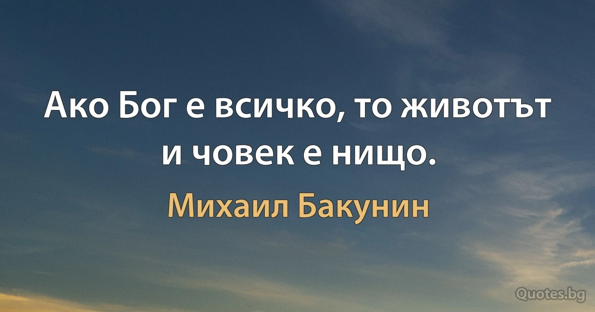 Ако Бог е всичко, то животът и човек е нищо. (Михаил Бакунин)