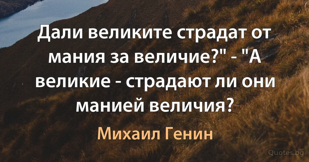 Дали великите страдат от мания за величие?" - "А великие - страдают ли они манией величия? (Михаил Генин)