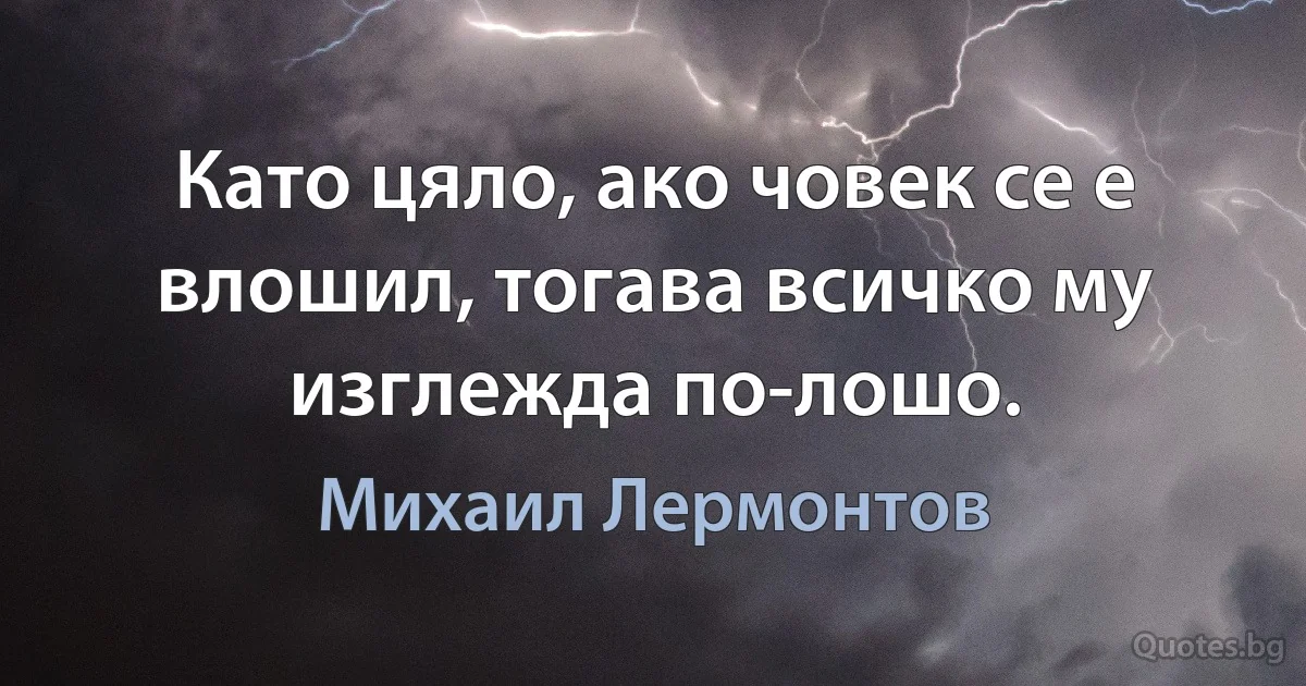 Като цяло, ако човек се е влошил, тогава всичко му изглежда по-лошо. (Михаил Лермонтов)