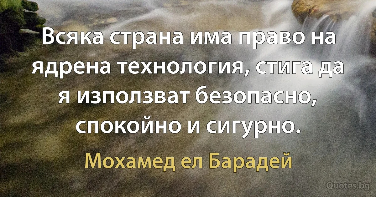 Всяка страна има право на ядрена технология, стига да я използват безопасно, спокойно и сигурно. (Мохамед ел Барадей)