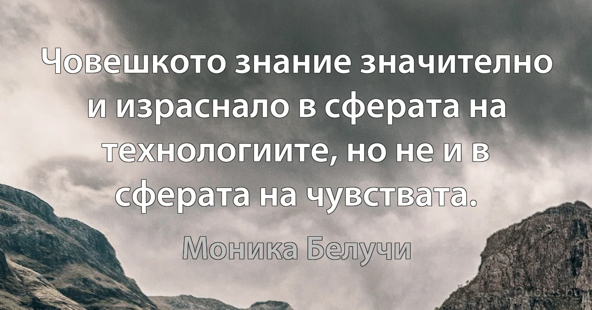 Човешкото знание значително и израснало в сферата на технологиите, но не и в сферата на чувствата. (Моника Белучи)