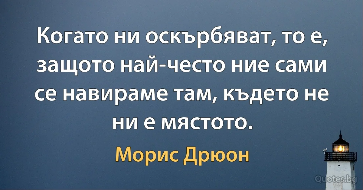 Когато ни оскърбяват, то е, защото най-често ние сами се навираме там, където не ни е мястото. (Морис Дрюон)