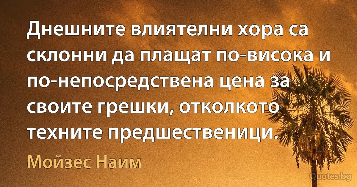 Днешните влиятелни хора са склонни да плащат по-висока и по-непосредствена цена за своите грешки, отколкото техните предшественици. (Мойзес Наим)