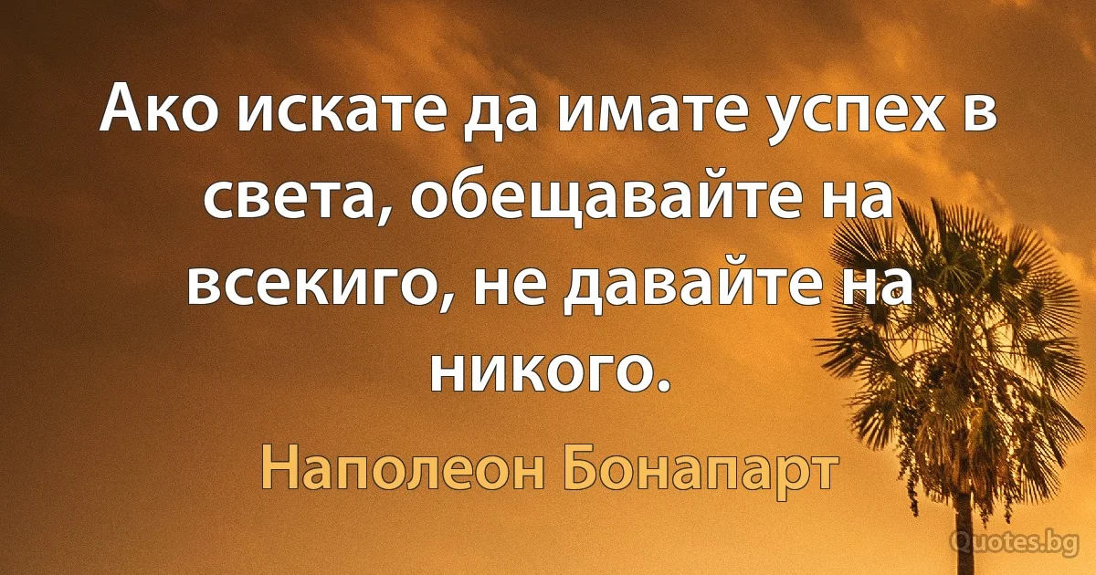 Ако искате да имате успех в света, обещавайте на всекиго, не давайте на никого. (Наполеон Бонапарт)