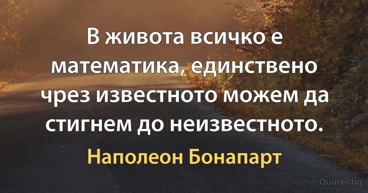 В живота всичко е математика, единствено чрез известното можем да стигнем до неизвестното. (Наполеон Бонапарт)