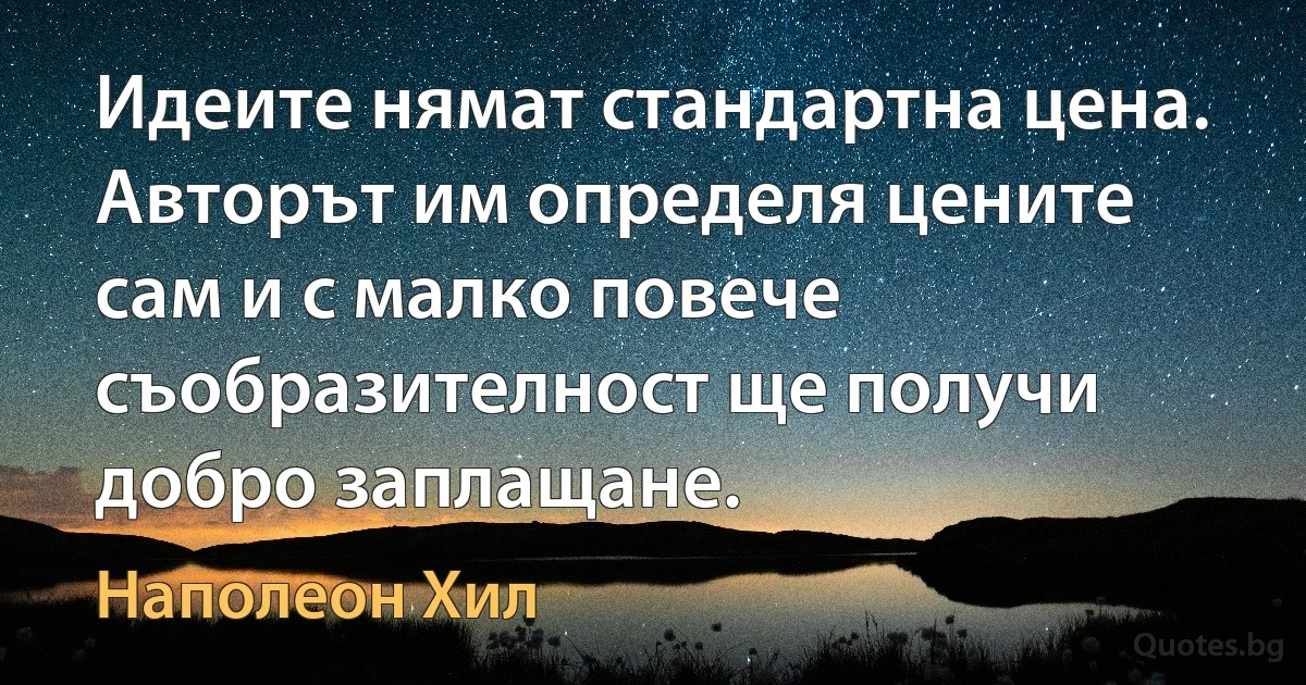 Идеите нямат стандартна цена. Авторът им определя цените сам и с малко повече съобразителност ще получи добро заплащане. (Наполеон Хил)