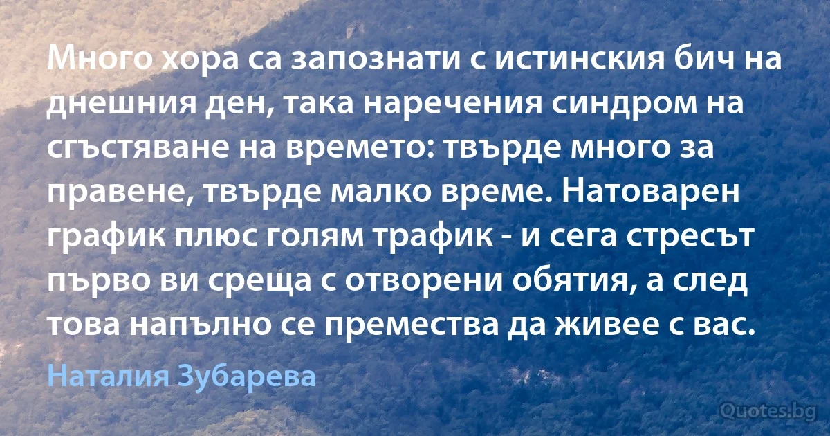 Много хора са запознати с истинския бич на днешния ден, така наречения синдром на сгъстяване на времето: твърде много за правене, твърде малко време. Натоварен график плюс голям трафик - и сега стресът първо ви среща с отворени обятия, а след това напълно се премества да живее с вас. (Наталия Зубарева)