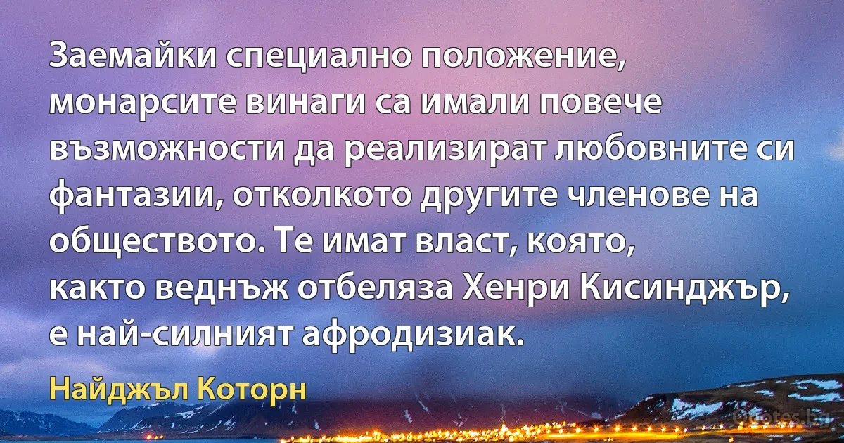 Заемайки специално положение, монарсите винаги са имали повече възможности да реализират любовните си фантазии, отколкото другите членове на обществото. Те имат власт, която, както веднъж отбеляза Хенри Кисинджър, е най-силният афродизиак. (Найджъл Которн)