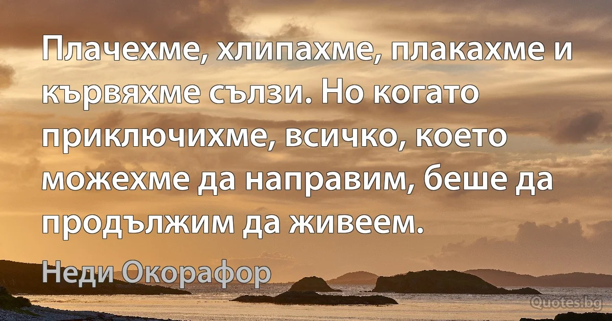 Плачехме, хлипахме, плакахме и кървяхме сълзи. Но когато приключихме, всичко, което можехме да направим, беше да продължим да живеем. (Неди Окорафор)