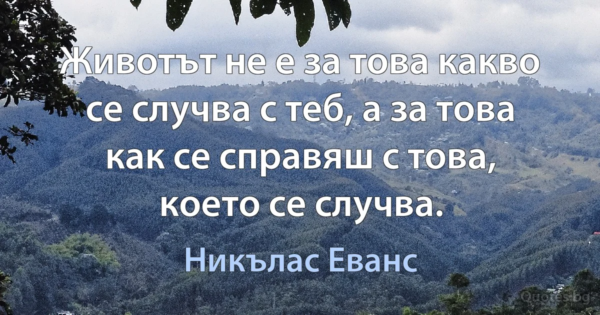 Животът не е за това какво се случва с теб, а за това как се справяш с това, което се случва. (Никълас Еванс)