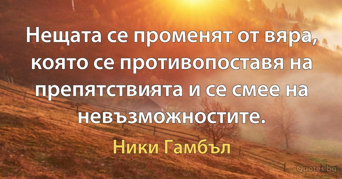 Нещата се променят от вяра, която се противопоставя на препятствията и се смее на невъзможностите. (Ники Гамбъл)