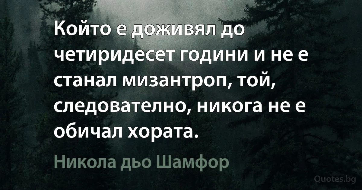 Който е доживял до четиридесет години и не е станал мизантроп, той, следователно, никога не е обичал хората. (Никола дьо Шамфор)