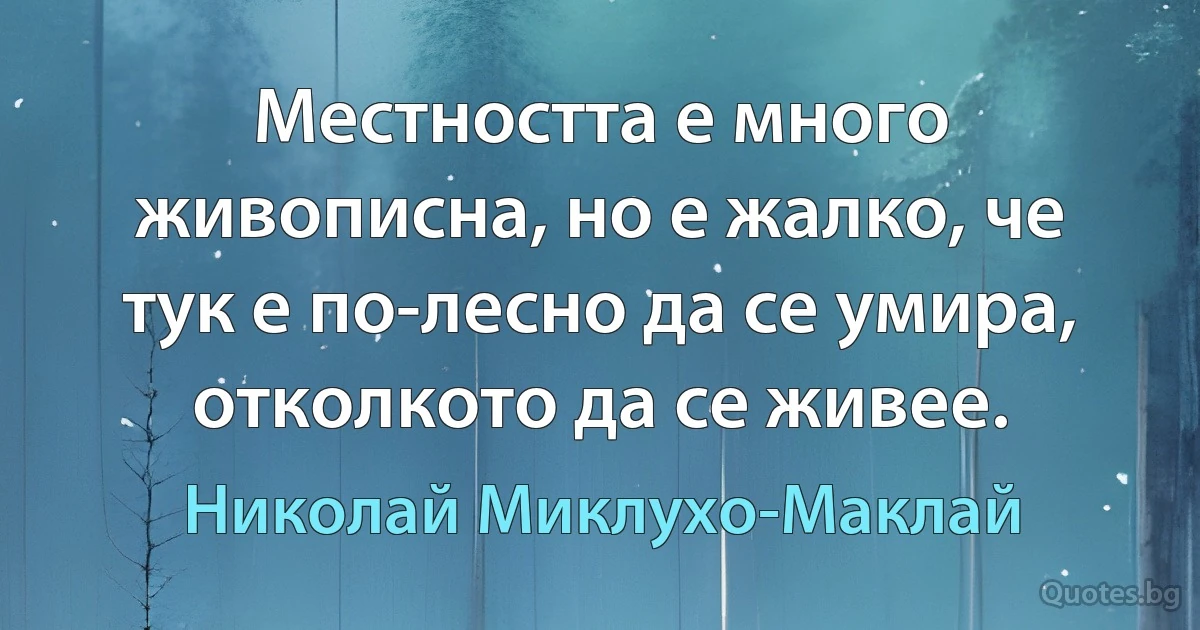 Местността е много живописна, но е жалко, че тук е по-лесно да се умира, отколкото да се живее. (Николай Миклухо-Маклай)