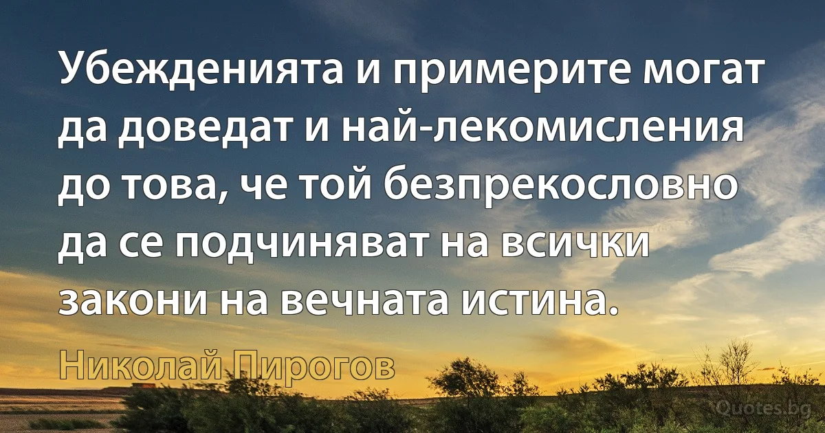 Убежденията и примерите могат да доведат и най-лекомисления до това, че той безпрекословно да се подчиняват на всички закони на вечната истина. (Николай Пирогов)