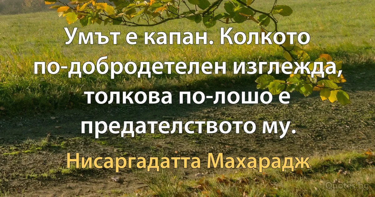 Умът е капан. Колкото по-добродетелен изглежда, толкова по-лошо е предателството му. (Нисаргадатта Махарадж)