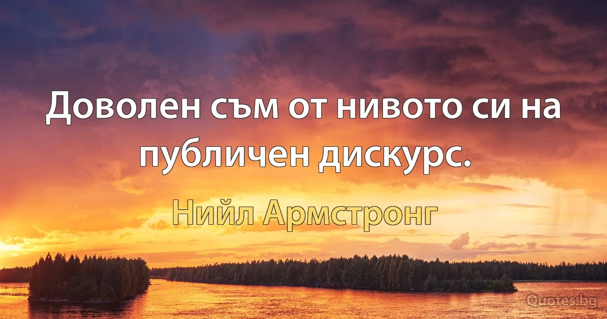 Доволен съм от нивото си на публичен дискурс. (Нийл Армстронг)