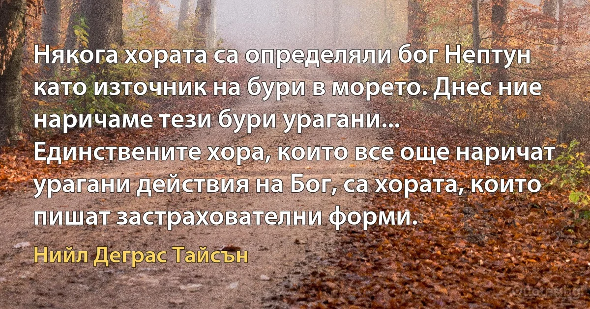 Някога хората са определяли бог Нептун като източник на бури в морето. Днес ние наричаме тези бури урагани... Единствените хора, които все още наричат урагани действия на Бог, са хората, които пишат застрахователни форми. (Нийл Деграс Тайсън)