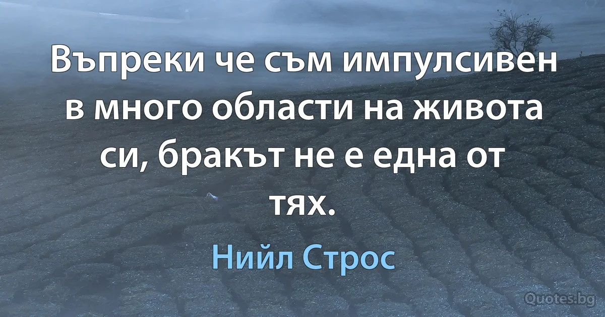 Въпреки че съм импулсивен в много области на живота си, бракът не е една от тях. (Нийл Строс)