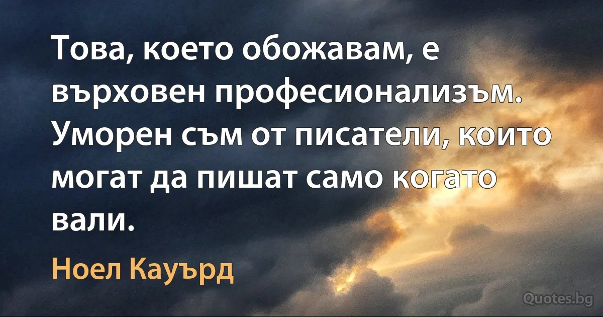 Това, което обожавам, е върховен професионализъм. Уморен съм от писатели, които могат да пишат само когато вали. (Ноел Кауърд)