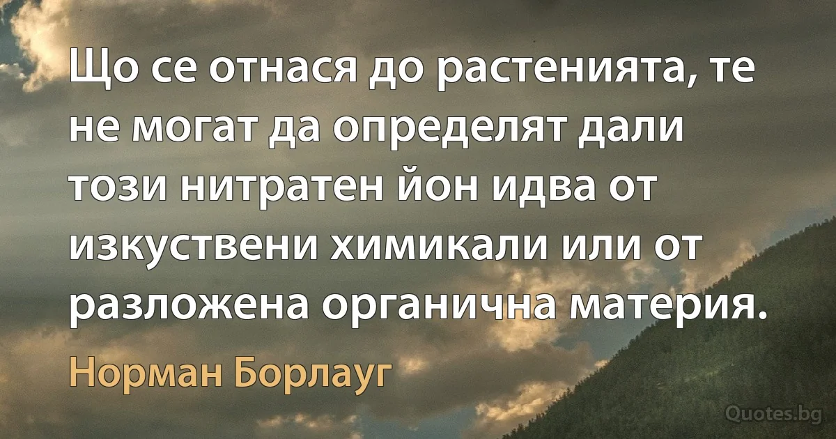 Що се отнася до растенията, те не могат да определят дали този нитратен йон идва от изкуствени химикали или от разложена органична материя. (Норман Борлауг)