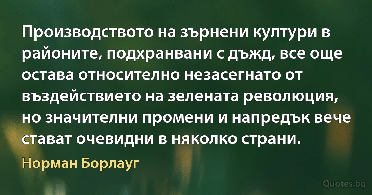 Производството на зърнени култури в районите, подхранвани с дъжд, все още остава относително незасегнато от въздействието на зелената революция, но значителни промени и напредък вече стават очевидни в няколко страни. (Норман Борлауг)