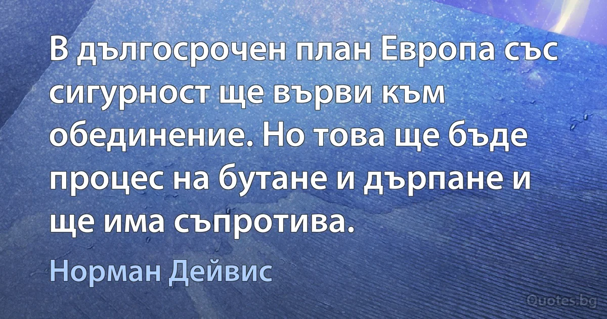 В дългосрочен план Европа със сигурност ще върви към обединение. Но това ще бъде процес на бутане и дърпане и ще има съпротива. (Норман Дейвис)