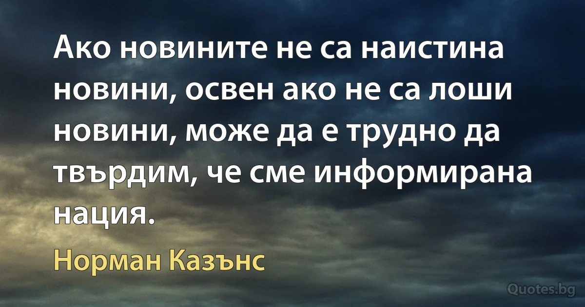 Ако новините не са наистина новини, освен ако не са лоши новини, може да е трудно да твърдим, че сме информирана нация. (Норман Казънс)