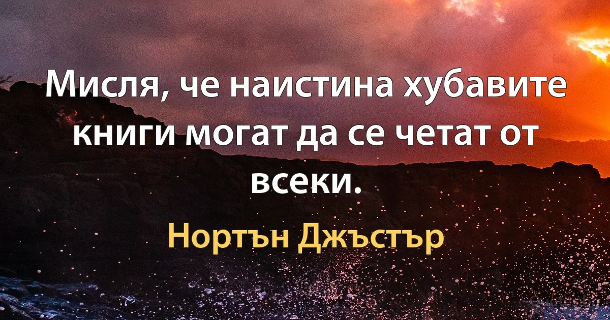 Мисля, че наистина хубавите книги могат да се четат от всеки. (Нортън Джъстър)