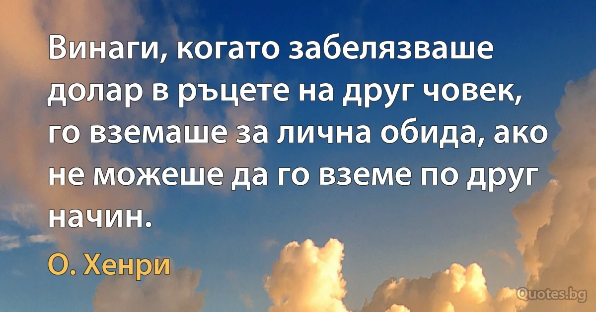 Винаги, когато забелязваше долар в ръцете на друг човек, го вземаше за лична обида, ако не можеше да го вземе по друг начин. (О. Хенри)