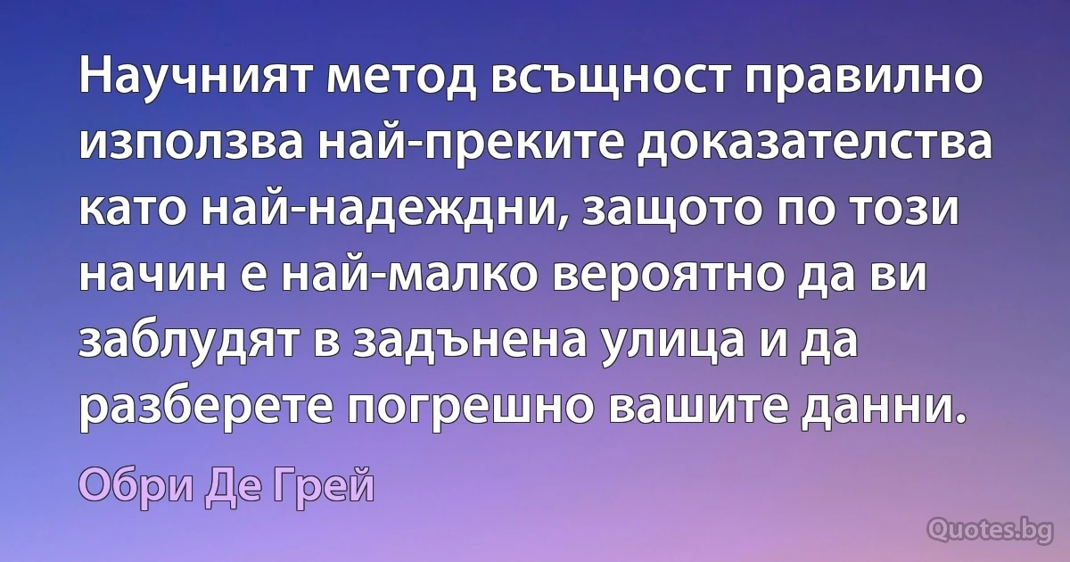 Научният метод всъщност правилно използва най-преките доказателства като най-надеждни, защото по този начин е най-малко вероятно да ви заблудят в задънена улица и да разберете погрешно вашите данни. (Обри Де Грей)