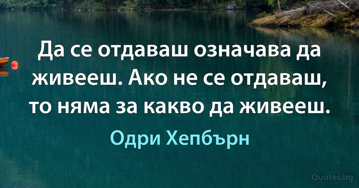 Да се отдаваш означава да живееш. Ако не се отдаваш, то няма за какво да живееш. (Одри Хепбърн)