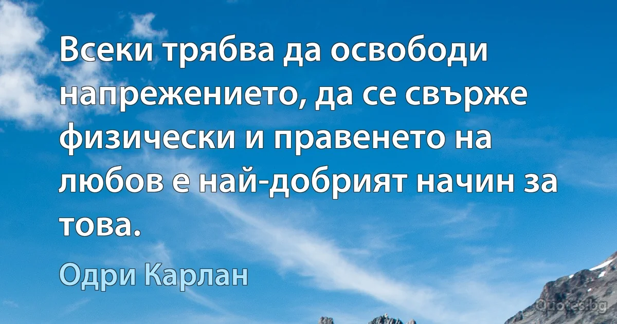 Всеки трябва да освободи напрежението, да се свърже физически и правенето на любов е най-добрият начин за това. (Одри Карлан)