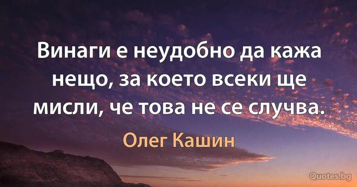 Винаги е неудобно да кажа нещо, за което всеки ще мисли, че това не се случва. (Олег Кашин)