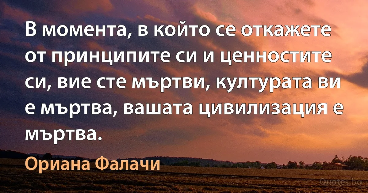 В момента, в който се откажете от принципите си и ценностите си, вие сте мъртви, културата ви е мъртва, вашата цивилизация е мъртва. (Ориана Фалачи)