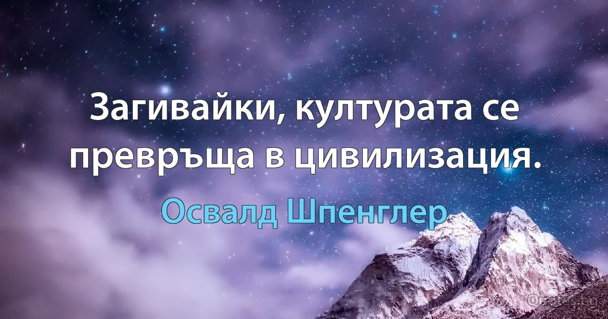 Загивайки, културата се превръща в цивилизация. (Освалд Шпенглер)