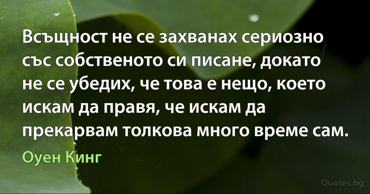 Всъщност не се захванах сериозно със собственото си писане, докато не се убедих, че това е нещо, което искам да правя, че искам да прекарвам толкова много време сам. (Оуен Кинг)