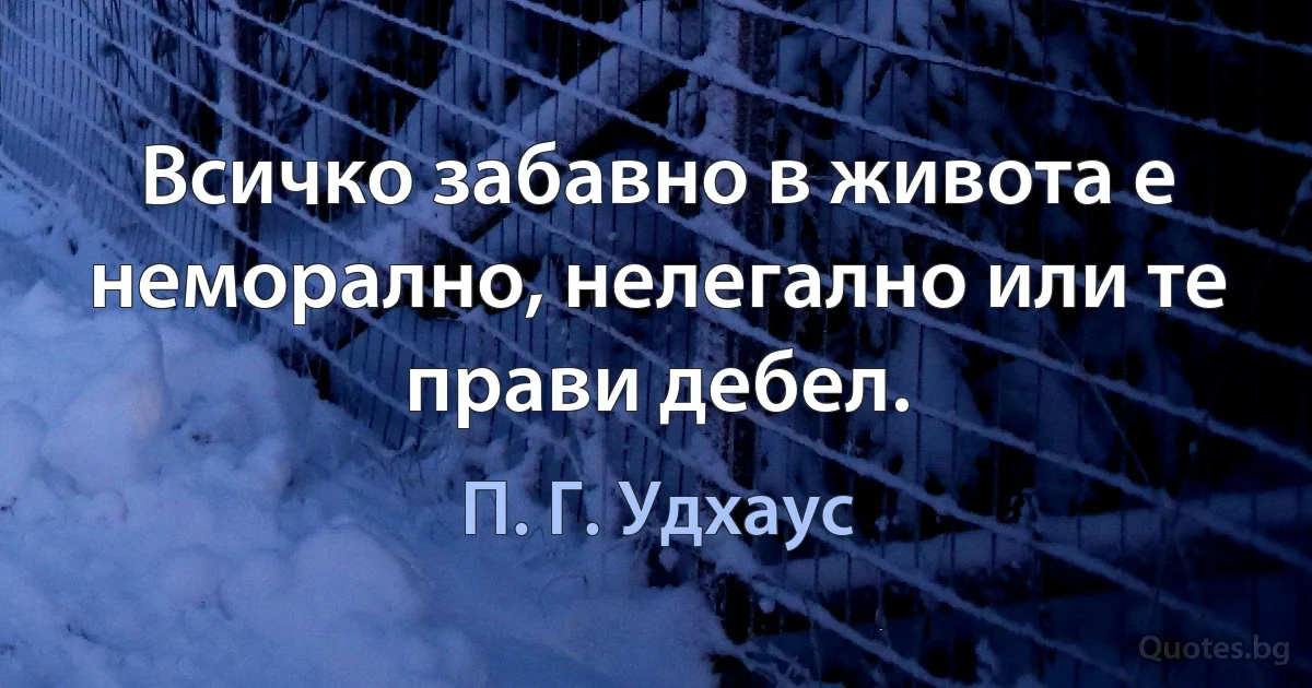 Всичко забавно в живота е неморално, нелегално или те прави дебел. (П. Г. Удхаус)