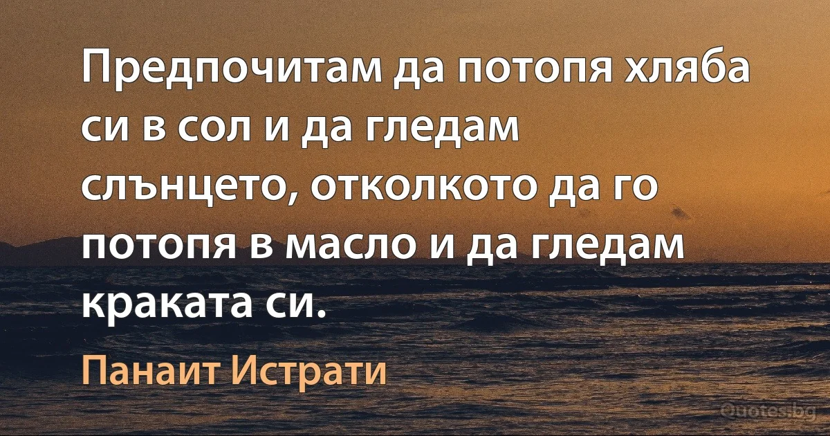 Предпочитам да потопя хляба си в сол и да гледам слънцето, отколкото да го потопя в масло и да гледам краката си. (Панаит Истрати)