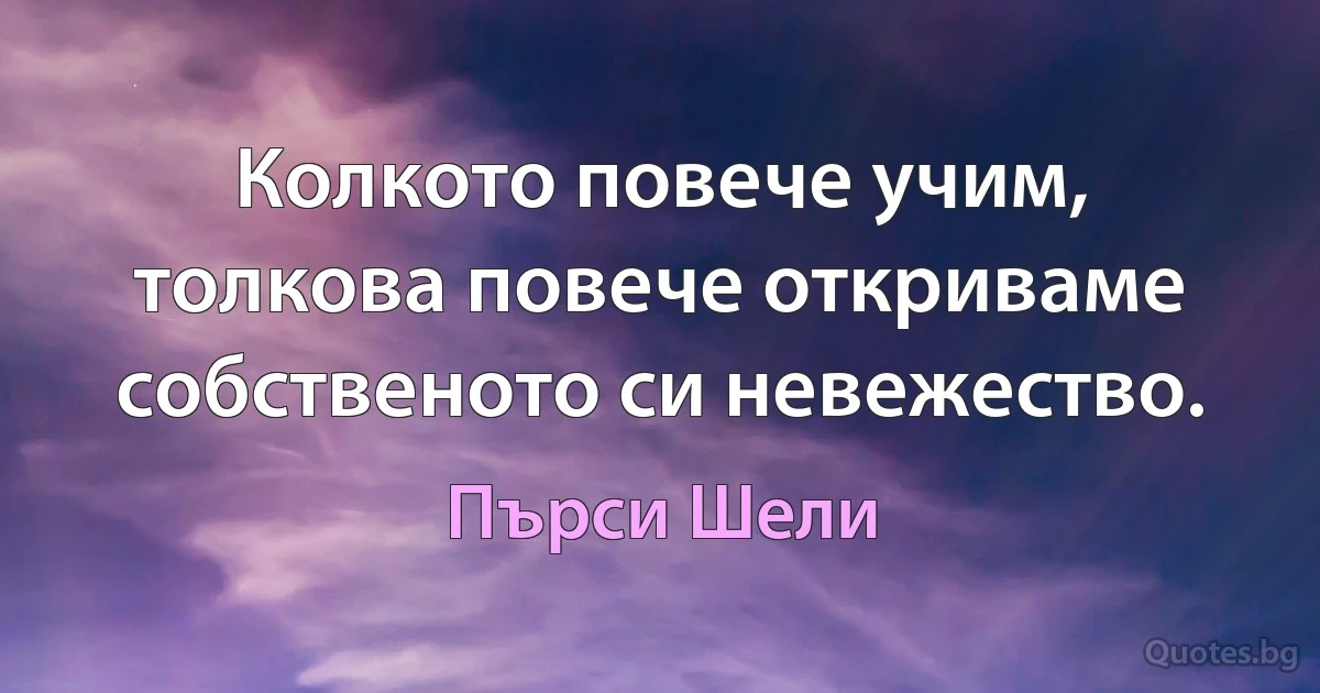 Колкото повече учим, толкова повече откриваме собственото си невежество. (Пърси Шели)