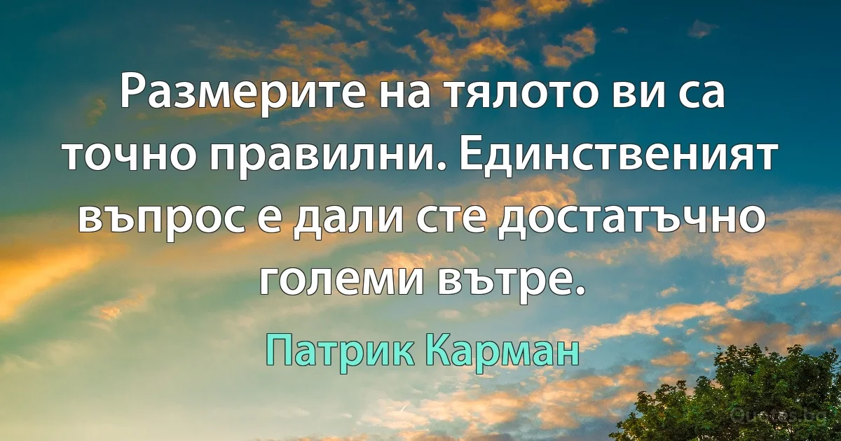 Размерите на тялото ви са точно правилни. Единственият въпрос е дали сте достатъчно големи вътре. (Патрик Карман)