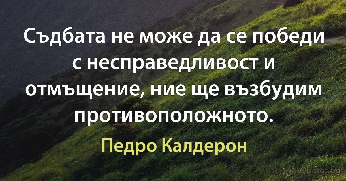 Съдбата не може да се победи с несправедливост и отмъщение, ние ще възбудим противоположното. (Педро Калдерон)