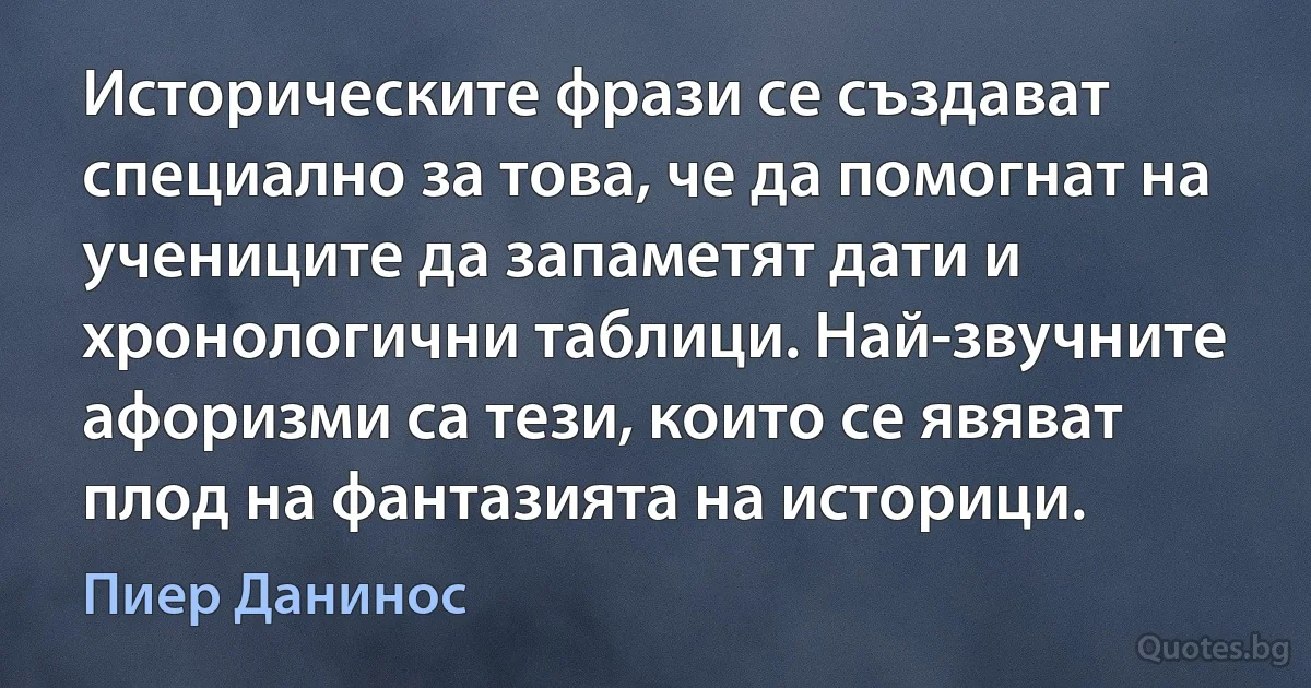 Историческите фрази се създават специално за това, че да помогнат на учениците да запаметят дати и хронологични таблици. Най-звучните афоризми са тези, които се явяват плод на фантазията на историци. (Пиер Данинос)