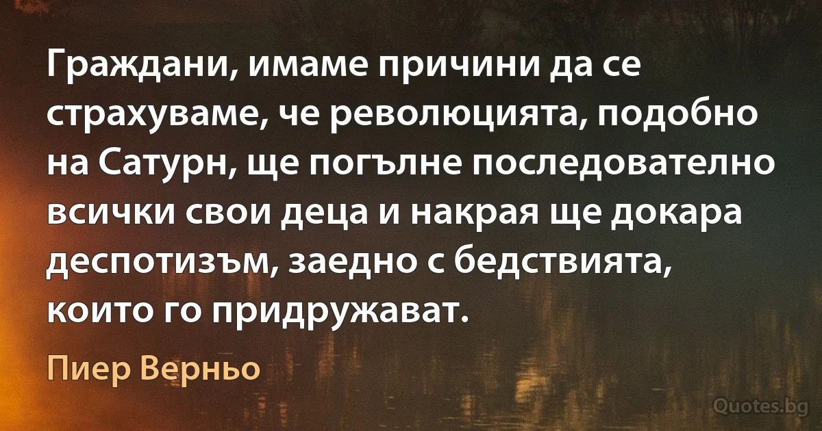 Граждани, имаме причини да се страхуваме, че революцията, подобно на Сатурн, ще погълне последователно всички свои деца и накрая ще докара деспотизъм, заедно с бедствията, които го придружават. (Пиер Верньо)