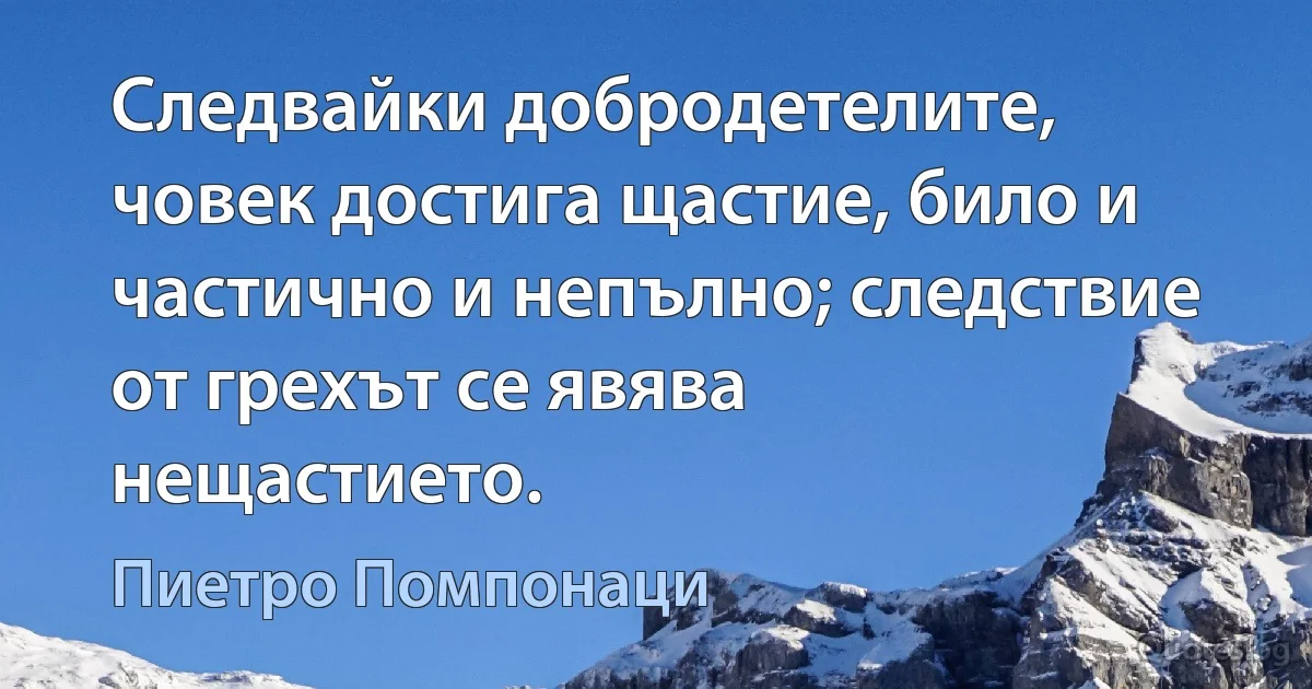 Следвайки добродетелите, човек достига щастие, било и частично и непълно; следствие от грехът се явява нещастието. (Пиетро Помпонаци)