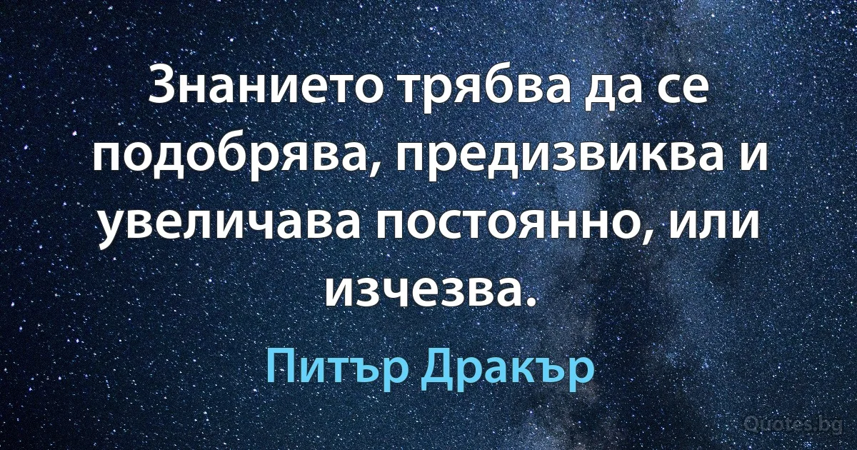 Знанието трябва да се подобрява, предизвиква и увеличава постоянно, или изчезва. (Питър Дракър)