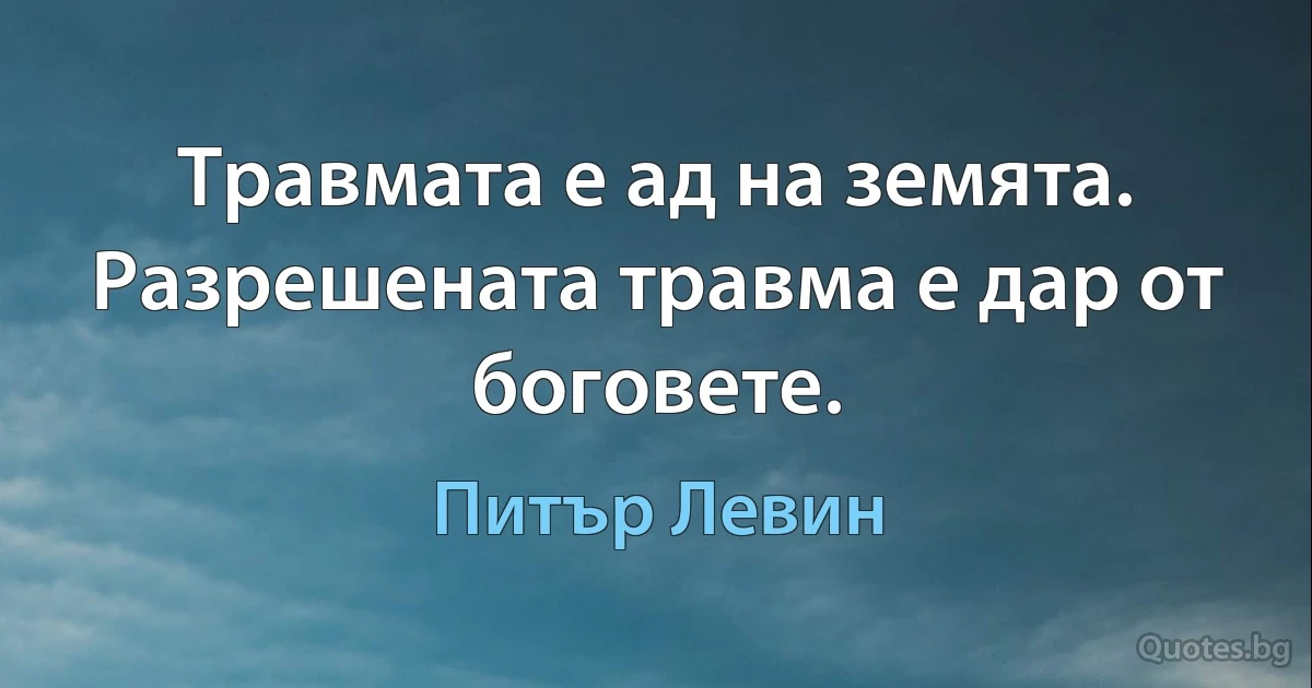 Травмата е ад на земята. Разрешената травма е дар от боговете. (Питър Левин)