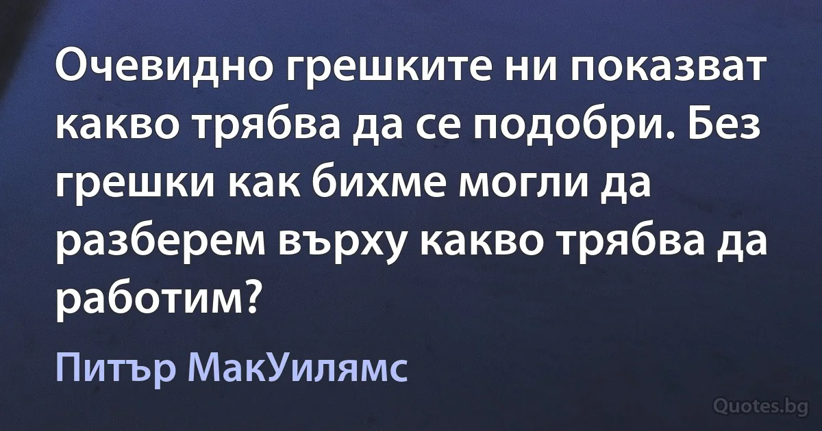 Очевидно грешките ни показват какво трябва да се подобри. Без грешки как бихме могли да разберем върху какво трябва да работим? (Питър МакУилямс)